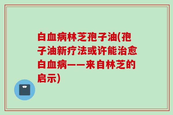 白血病林芝孢子油(孢子油新疗法或许能治愈白血病——来自林芝的启示)