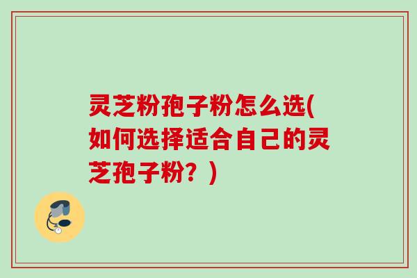 灵芝粉孢子粉怎么选(如何选择适合自己的灵芝孢子粉？)