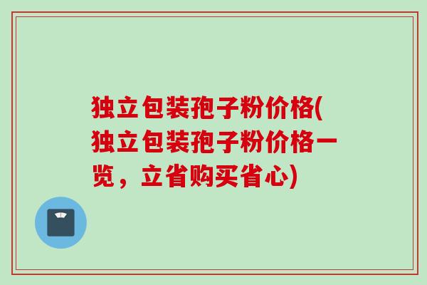 独立包装孢子粉价格(独立包装孢子粉价格一览，立省购买省心)