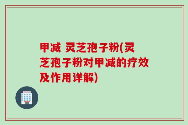 甲减 灵芝孢子粉(灵芝孢子粉对甲减的疗效及作用详解)