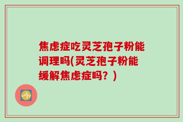 症吃灵芝孢子粉能调理吗(灵芝孢子粉能缓解症吗?) 症吃灵芝孢子粉能调理吗(灵芝孢子粉能缓解症吗?)