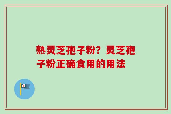 熟灵芝孢子粉？灵芝孢子粉正确食用的用法