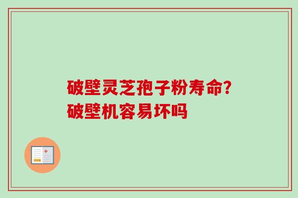 破壁灵芝孢子粉寿命？破壁机容易坏吗