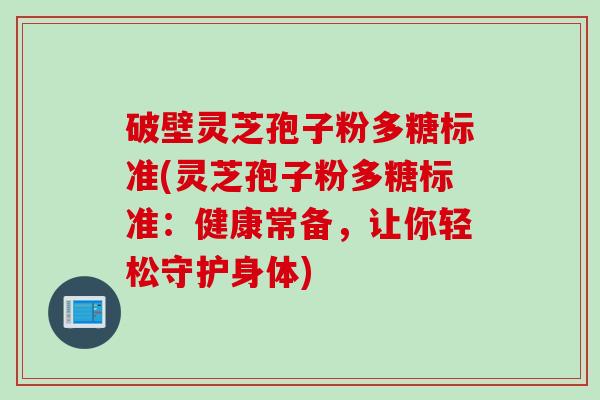 破壁灵芝孢子粉多糖标准(灵芝孢子粉多糖标准：健康常备，让你轻松守护身体)