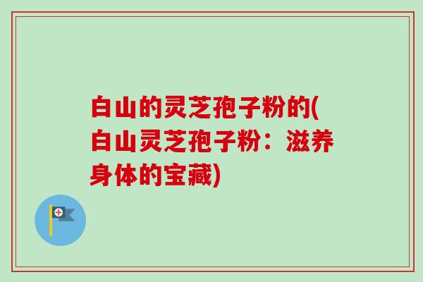 白山的灵芝孢子粉的(白山灵芝孢子粉：滋养身体的宝藏)