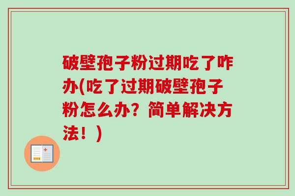 破壁孢子粉过期吃了咋办(吃了过期破壁孢子粉怎么办？简单解决方法！)