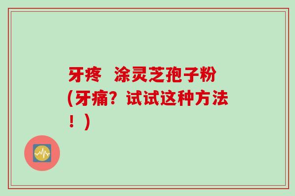 牙疼  涂灵芝孢子粉(牙痛？试试这种方法！)