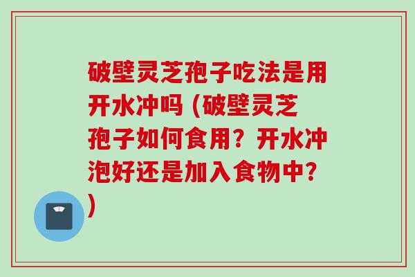 破壁灵芝孢子吃法是用开水冲吗 (破壁灵芝孢子如何食用？开水冲泡好还是加入食物中？)