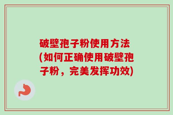 破壁孢子粉使用方法 (如何正确使用破壁孢子粉,完美发挥功效) 破壁孢子粉使用方法 (如何正确使用破壁孢子粉,完美发挥功效)