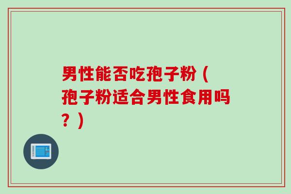 男性能否吃孢子粉 (孢子粉适合男性食用吗？)