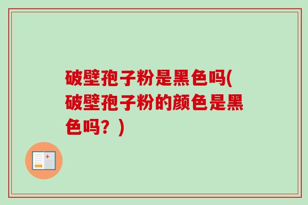 破壁孢子粉是黑色吗(破壁孢子粉的颜色是黑色吗？)