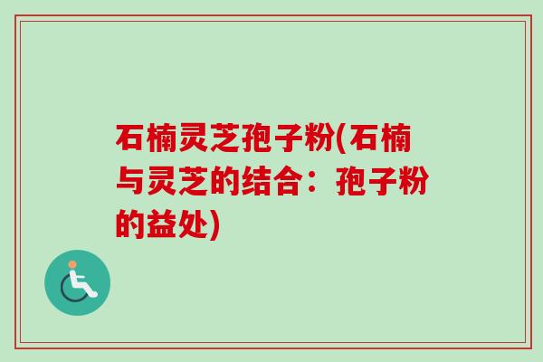 石楠灵芝孢子粉(石楠与灵芝的结合：孢子粉的益处)