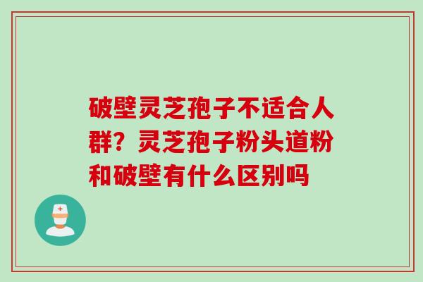 破壁灵芝孢子不适合人群？灵芝孢子粉头道粉和破壁有什么区别吗