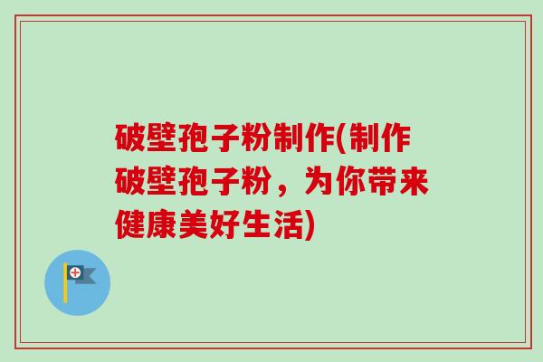 破壁孢子粉制作(制作破壁孢子粉，为你带来健康美好生活)