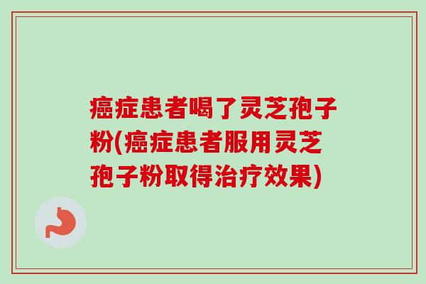 癌症患者喝了灵芝孢子粉(癌症患者服用灵芝孢子粉取得治疗效果)