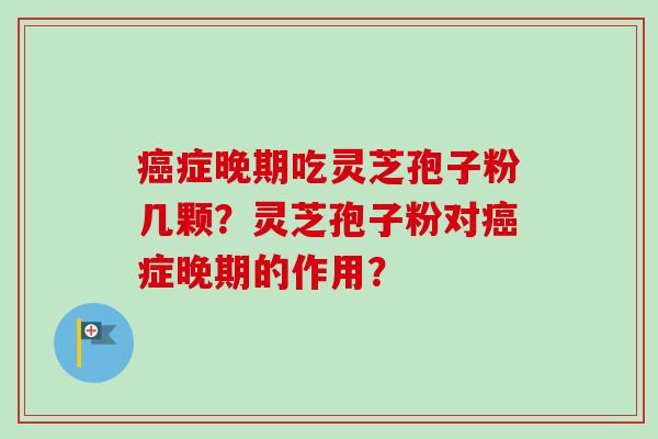 症晚期吃灵芝孢子粉几颗？灵芝孢子粉对症晚期的作用？