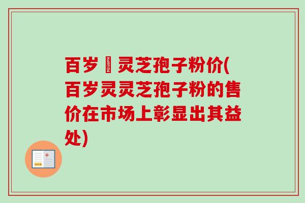 百岁靈灵芝孢子粉价(百岁灵灵芝孢子粉的售价在市场上彰显出其益处)