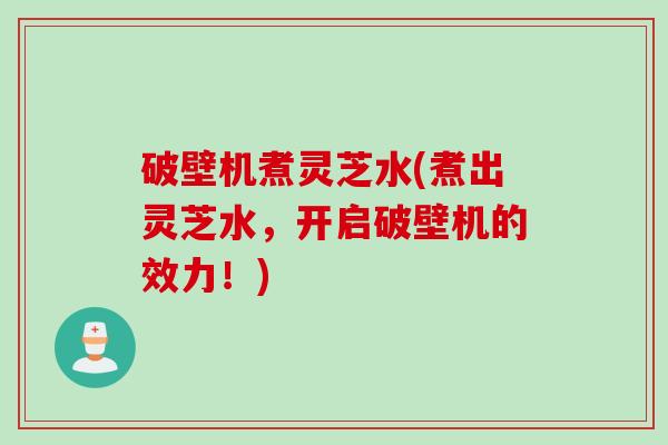 破壁机煮灵芝水(煮出灵芝水，开启破壁机的效力！)