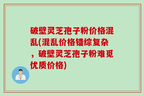 破壁灵芝孢子粉价格混乱(混乱价格错综复杂,破壁灵芝孢子粉难觅优质价格) 破壁灵芝孢子粉价格混乱(混乱价格错综复杂,破壁灵芝孢子粉难觅优质价格)