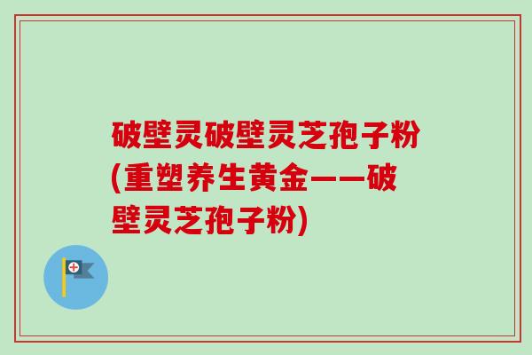 破壁灵破壁灵芝孢子粉(重塑养生黄金——破壁灵芝孢子粉)