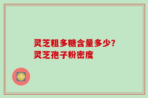 灵芝粗多糖含量多少?灵芝孢子粉密度 灵芝粗多糖含量多少?灵芝孢子粉密度