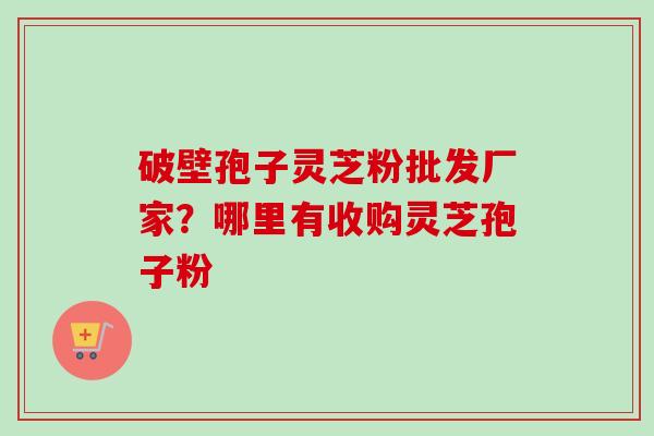 破壁孢子灵芝粉批发厂家？哪里有收购灵芝孢子粉