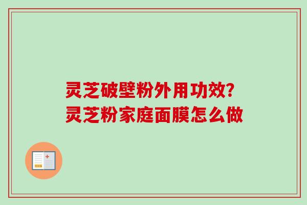 灵芝破壁粉外用功效?灵芝粉家庭面膜怎么做 灵芝破壁粉外用功效?灵芝粉家庭面膜怎么做