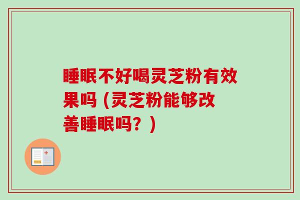 睡眠不好喝灵芝粉有效果吗 (灵芝粉能够改善睡眠吗？)