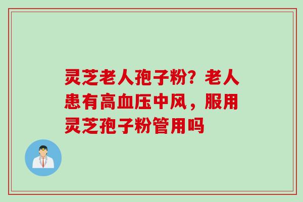 灵芝老人孢子粉？老人患有高血压中风，服用灵芝孢子粉管用吗