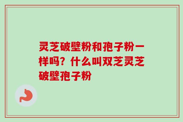 灵芝破壁粉和孢子粉一样吗？什么叫双芝灵芝破壁孢子粉