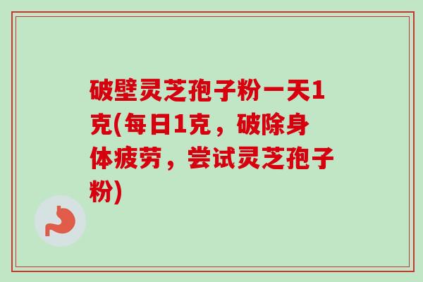破壁灵芝孢子粉一天1克(每日1克，破除身体疲劳，尝试灵芝孢子粉)