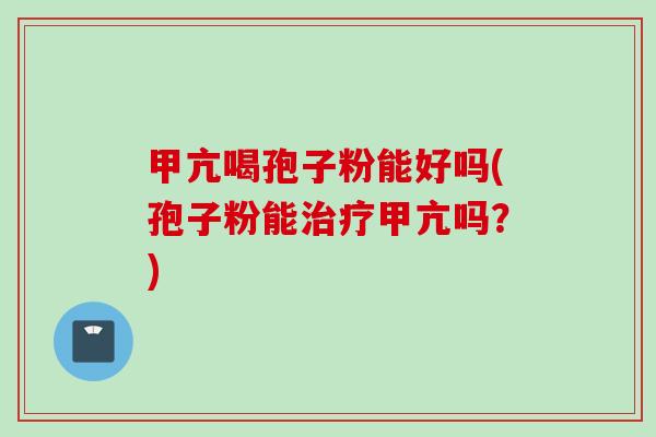 甲亢喝孢子粉能好吗(孢子粉能治疗甲亢吗？)