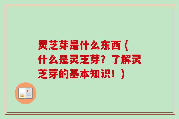 灵芝芽是什么东西 (什么是灵芝芽？了解灵芝芽的基本知识！)