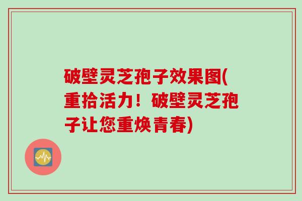 破壁灵芝孢子效果图(重拾活力！破壁灵芝孢子让您重焕青春)
