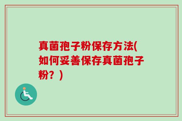 真菌孢子粉保存方法(如何妥善保存真菌孢子粉?) 真菌孢子粉保存方法(如何妥善保存真菌孢子粉?)