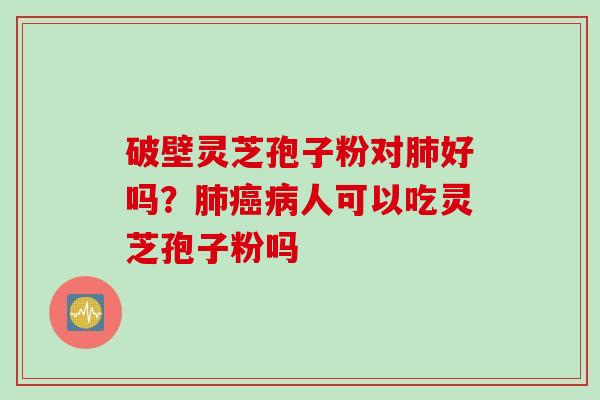 破壁灵芝孢子粉对肺好吗？肺癌病人可以吃灵芝孢子粉吗