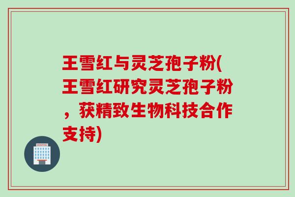 王雪红与灵芝孢子粉(王雪红研究灵芝孢子粉,获精致生物科技合作支持) 王雪红与灵芝孢子粉(王雪红研究灵芝孢子粉,获精致生物科技合作支持)