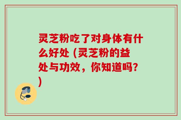 灵芝粉吃了对身体有什么好处 (灵芝粉的益处与功效，你知道吗？)