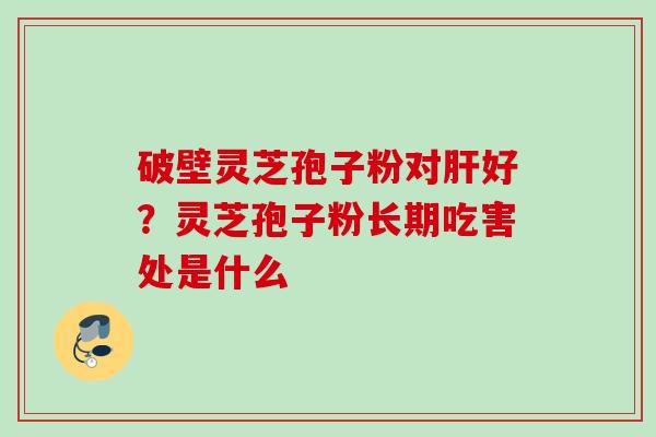 破壁灵芝孢子粉对肝好？灵芝孢子粉长期吃害处是什么