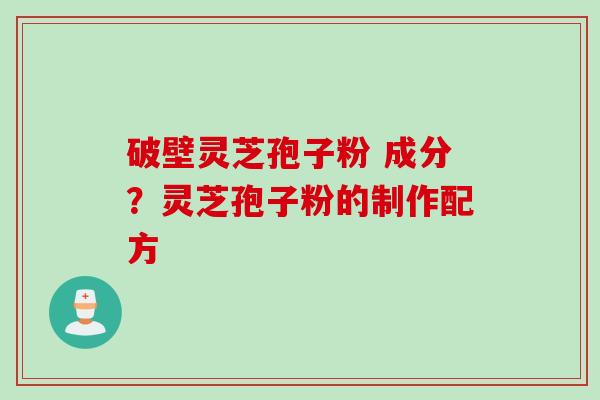 破壁灵芝孢子粉 成分？灵芝孢子粉的制作配方