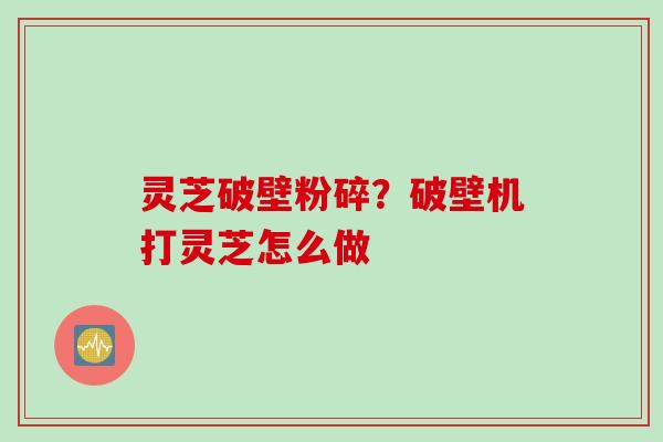 灵芝破壁粉碎？破壁机打灵芝怎么做