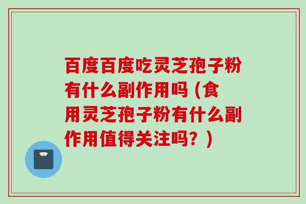 百度百度吃灵芝孢子粉有什么副作用吗 (食用灵芝孢子粉有什么副作用值得关注吗？)