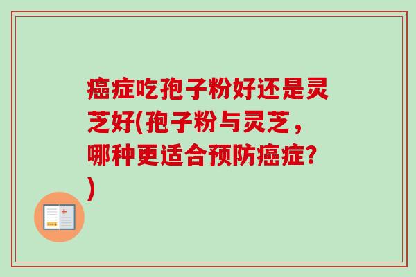 癌症吃孢子粉好还是灵芝好(孢子粉与灵芝，哪种更适合预防癌症？)
