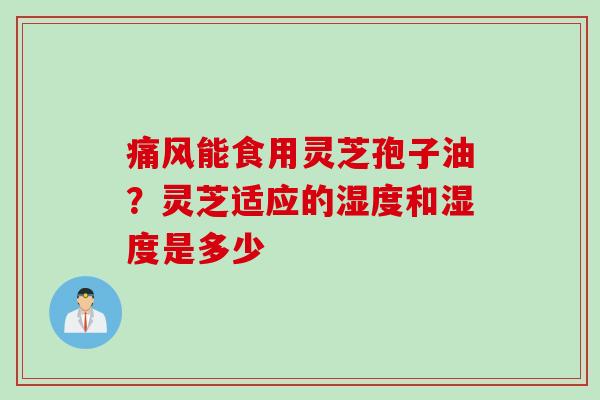 痛风能食用灵芝孢子油？灵芝适应的湿度和湿度是多少