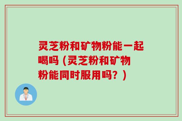 灵芝粉和矿物粉能一起喝吗 (灵芝粉和矿物粉能同时服用吗？)