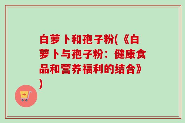 白萝卜和孢子粉(《白萝卜与孢子粉：健康食品和营养福利的结合》)