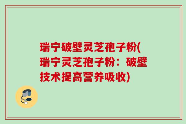 瑞宁破壁灵芝孢子粉(瑞宁灵芝孢子粉：破壁技术提高营养吸收)