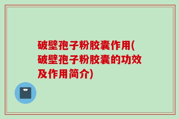 破壁孢子粉胶囊作用(破壁孢子粉胶囊的功效及作用简介)