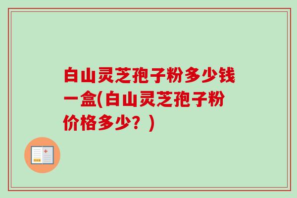 白山灵芝孢子粉多少钱一盒(白山灵芝孢子粉价格多少？)