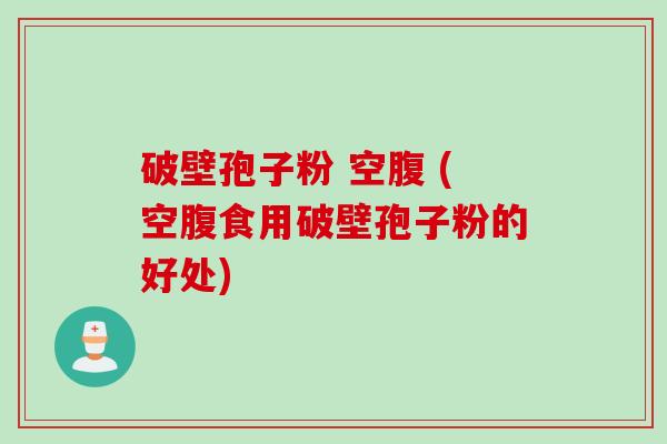 破壁孢子粉 空腹 (空腹食用破壁孢子粉的好处)